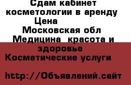 Сдам кабинет косметологии в аренду › Цена ­ 10 000 - Московская обл. Медицина, красота и здоровье » Косметические услуги   
